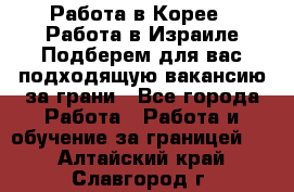  Работа в Корее I Работа в Израиле Подберем для вас подходящую вакансию за грани - Все города Работа » Работа и обучение за границей   . Алтайский край,Славгород г.